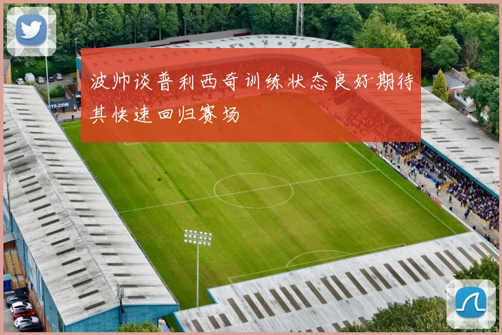 波帅谈普利西奇训练状态良好期待其快速回归赛场