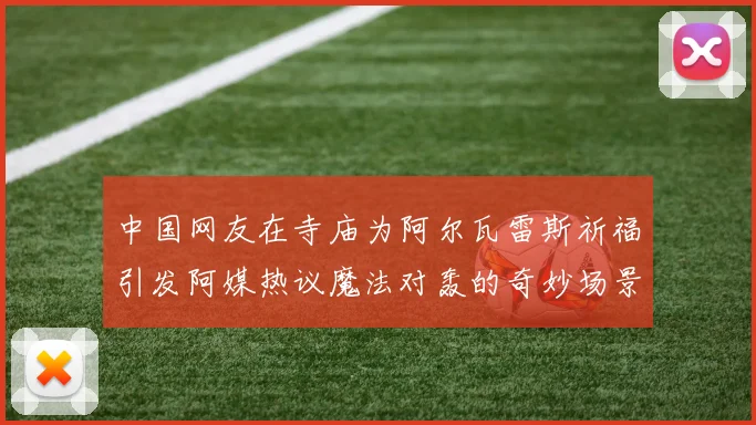 中国网友在寺庙为阿尔瓦雷斯祈福引发阿媒热议魔法对轰的奇妙场景