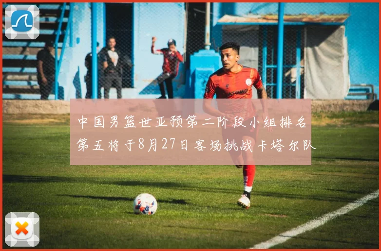 中国男篮世亚预第二阶段小组排名第五将于8月27日客场挑战卡塔尔队