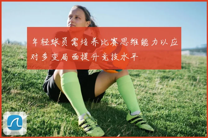 年轻球员需培养比赛思维能力以应对多变局面提升竞技水平