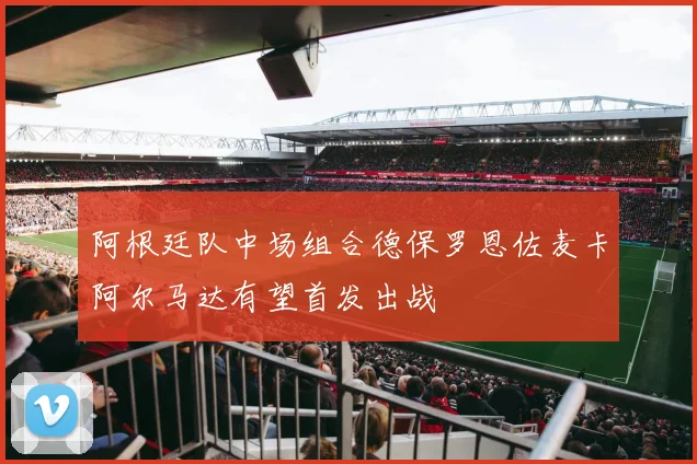 阿根廷队中场组合德保罗恩佐麦卡阿尔马达有望首发出战