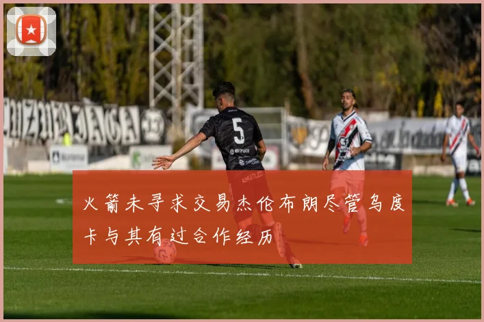 火箭未寻求交易杰伦布朗尽管乌度卡与其有过合作经历