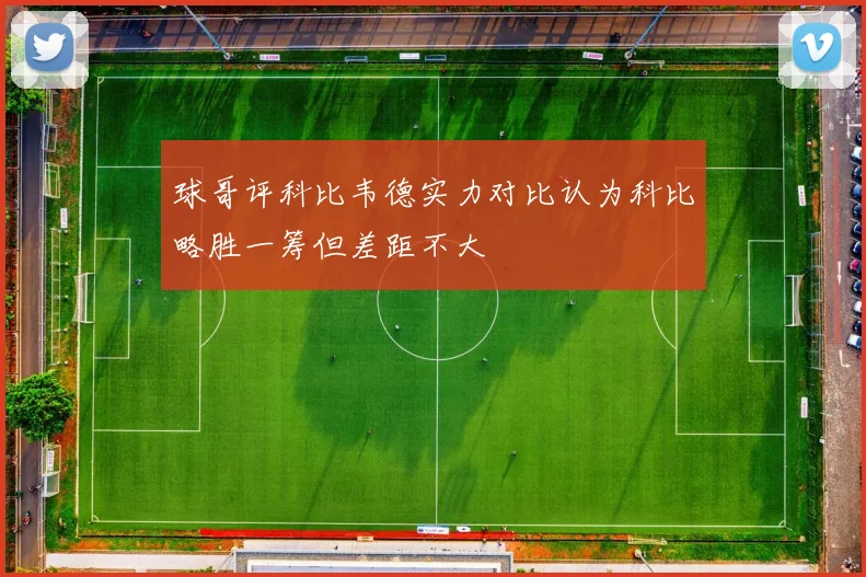 球哥评科比韦德实力对比认为科比略胜一筹但差距不大